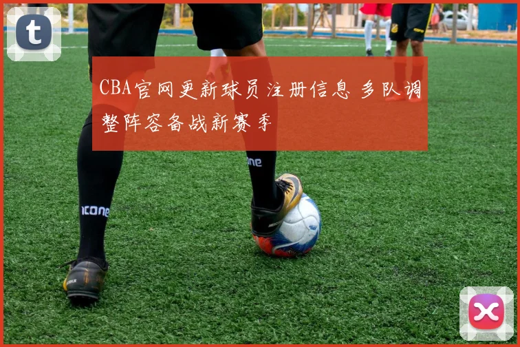 CBA官网更新球员注册信息 多队调整阵容备战新赛季