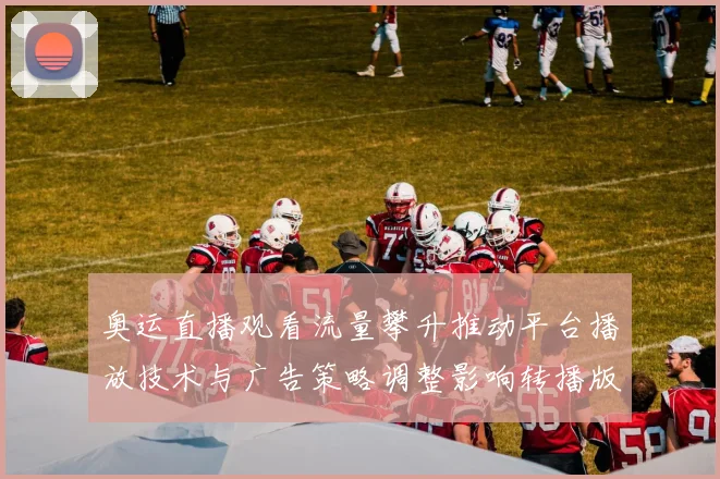 奥运直播观看流量攀升推动平台播放技术与广告策略调整影响转播版权谈判