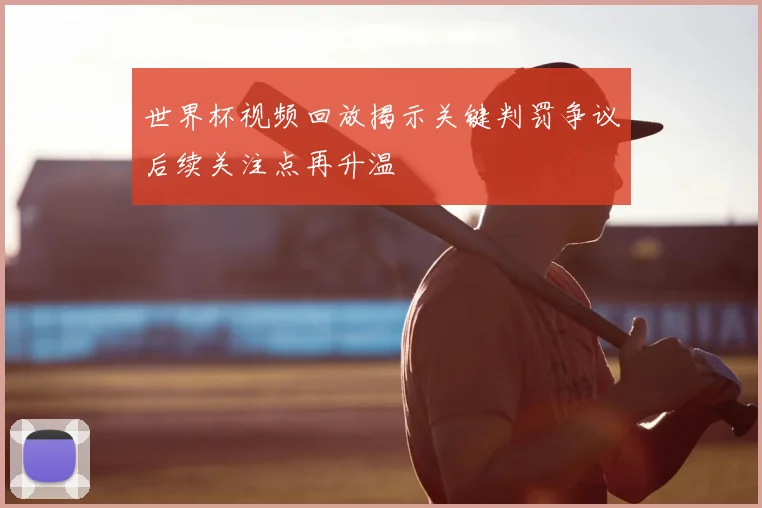 世界杯视频回放揭示关键判罚争议后续关注点再升温