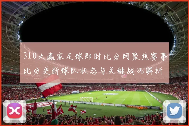 310大赢家足球即时比分网聚焦赛事比分更新球队状态与关键战况解析