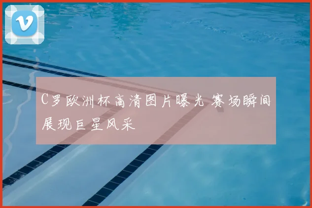 C罗欧洲杯高清图片曝光 赛场瞬间展现巨星风采
