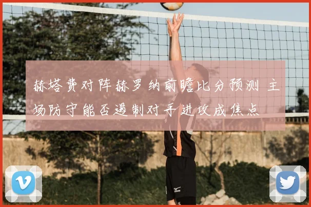 赫塔费对阵赫罗纳前瞻比分预测 主场防守能否遏制对手进攻成焦点