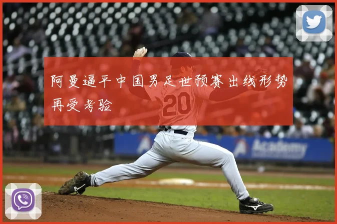 阿曼逼平中国男足世预赛出线形势再受考验
