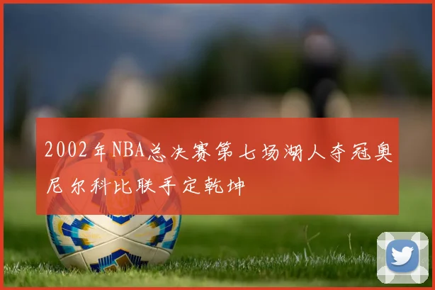 2002年NBA总决赛第七场湖人夺冠奥尼尔科比联手定乾坤