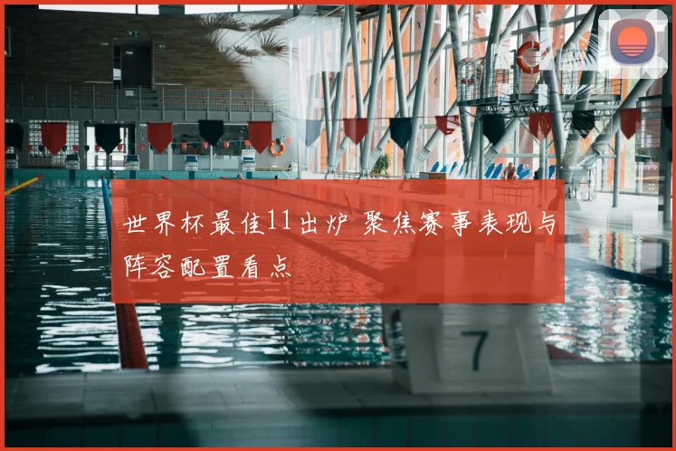 世界杯最佳11出炉 聚焦赛事表现与阵容配置看点