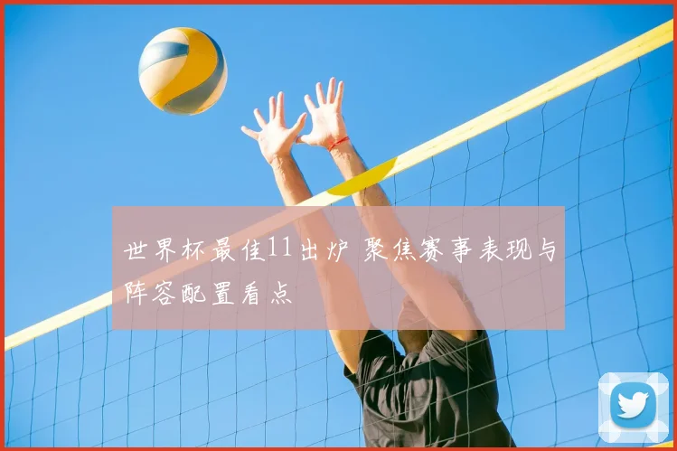 世界杯最佳11出炉 聚焦赛事表现与阵容配置看点