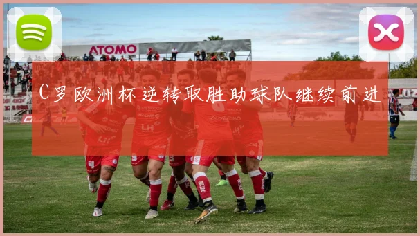 C罗欧洲杯逆转取胜助球队继续前进