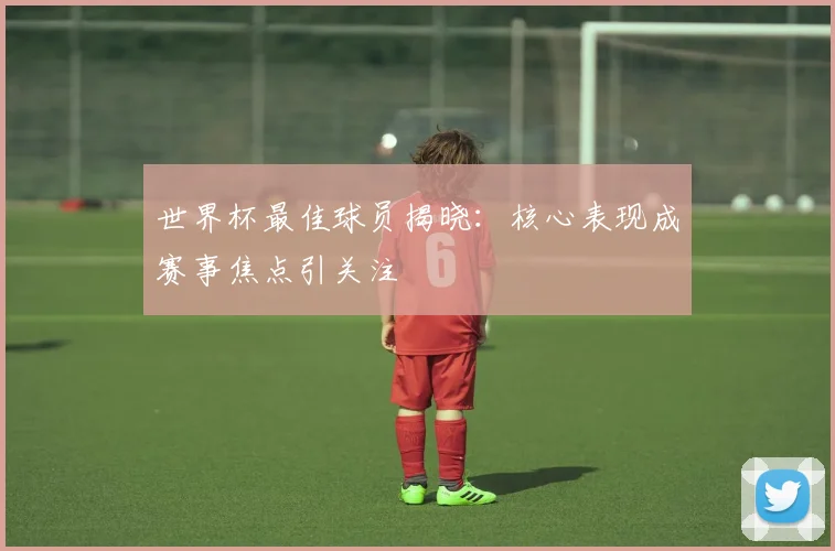 世界杯最佳球员揭晓:核心表现成赛事焦点引关注