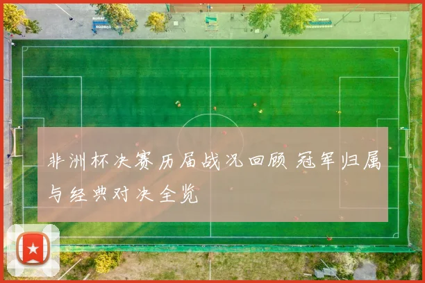 非洲杯决赛历届战况回顾 冠军归属与经典对决全览