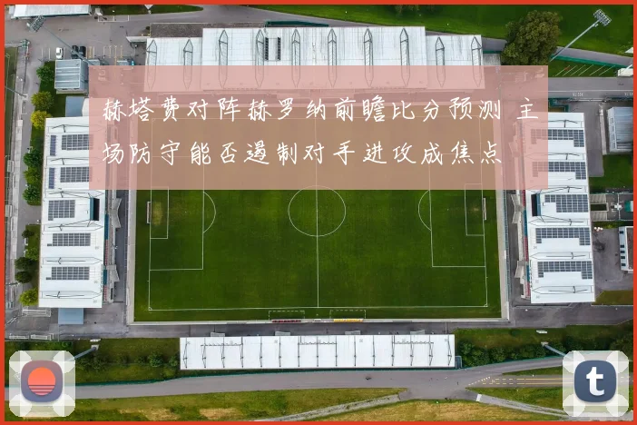赫塔费对阵赫罗纳前瞻比分预测 主场防守能否遏制对手进攻成焦点