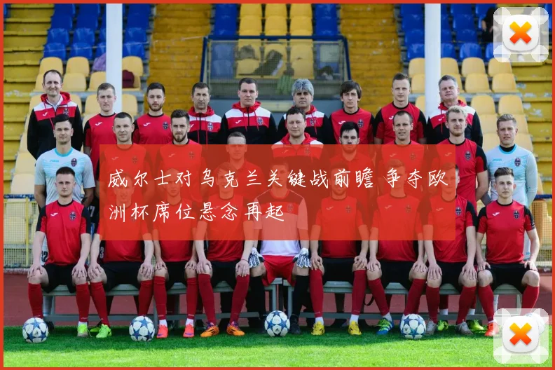 威尔士对乌克兰关键战前瞻 争夺欧洲杯席位悬念再起
