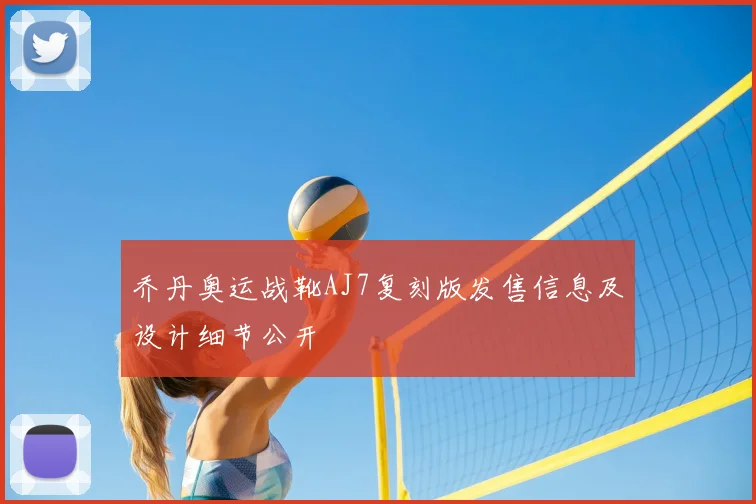 乔丹奥运战靴AJ7复刻版发售信息及设计细节公开