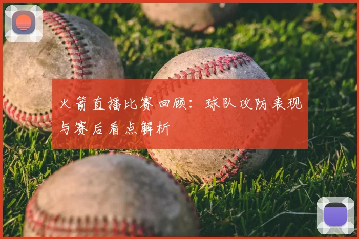 火箭直播比赛回顾：球队攻防表现与赛后看点解析