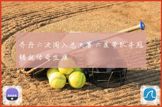 乔丹六次闯入总决赛六度带队夺冠铸就传奇生涯