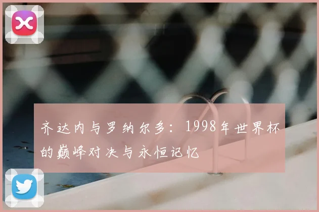 齐达内与罗纳尔多：1998年世界杯的巅峰对决与永恒记忆