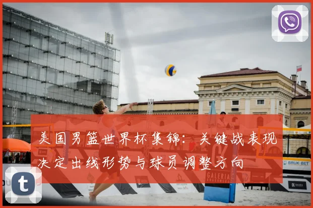 美国男篮世界杯集锦:关键战表现决定出线形势与球员调整方向