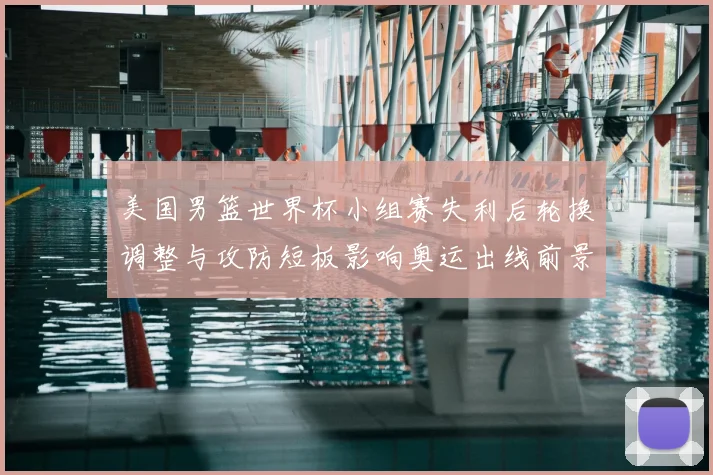 美国男篮世界杯小组赛失利后轮换调整与攻防短板影响奥运出线前景