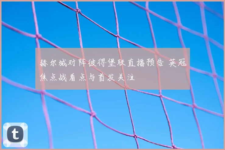 赫尔城对阵彼得堡联直播预告 英冠焦点战看点与首发关注