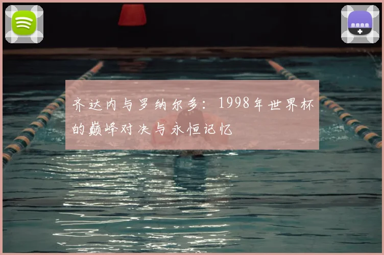 齐达内与罗纳尔多:1998年世界杯的巅峰对决与永恒记忆
