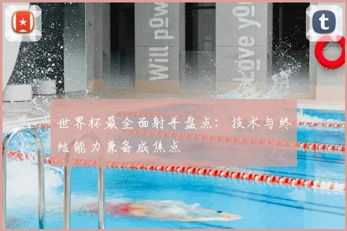 世界杯最全面射手盘点:技术与终结能力兼备成焦点