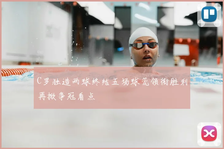 C罗独造两球终结五场球荒领衔胜利再掀争冠看点