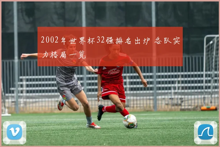 2002年世界杯32强排名出炉 各队实力格局一览