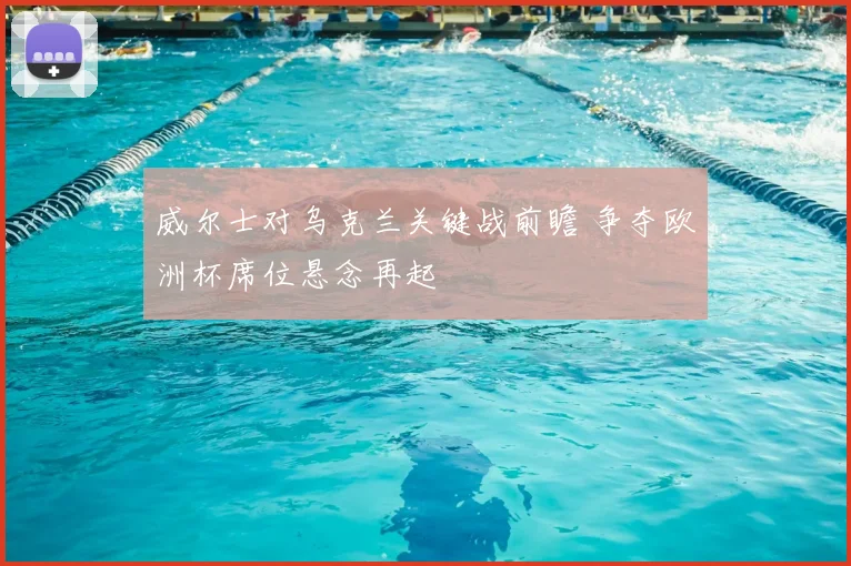 威尔士对乌克兰关键战前瞻 争夺欧洲杯席位悬念再起