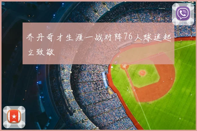 乔丹奇才生涯一战对阵76人球迷起立致敬