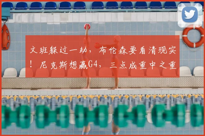 文班躲过一劫,布伦森要看清现实!尼克斯想赢G4,三点成重中之重