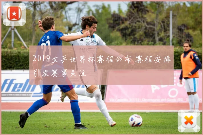 2019女乒世界杯赛程公布 赛程安排引发赛事关注