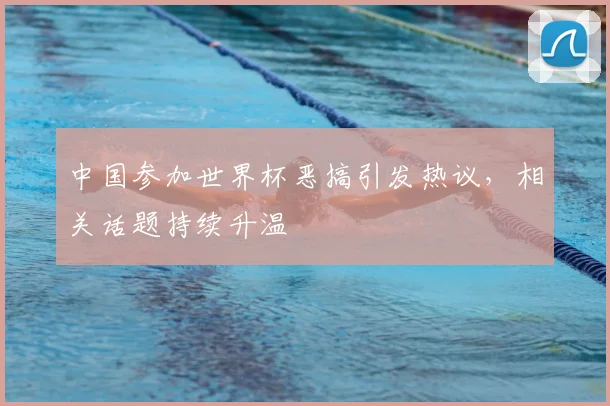 中国参加世界杯恶搞引发热议,相关话题持续升温