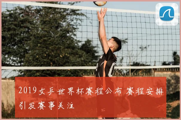 2019女乒世界杯赛程公布 赛程安排引发赛事关注