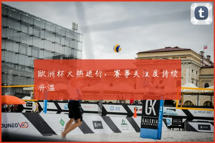 欧洲杯火热进行,赛事关注度持续升温