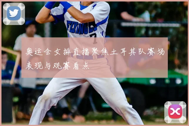 奥运会女排直播聚焦土耳其队赛场表现与观赛看点