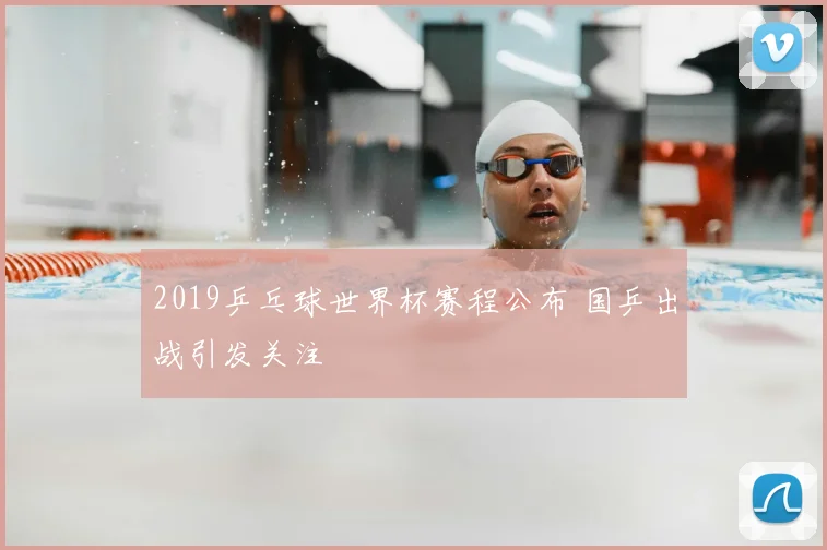2019乒乓球世界杯赛程公布 国乒出战引发关注