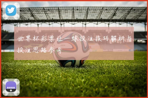 世界杯彩票让一球投注技巧解析与投注思路参考
