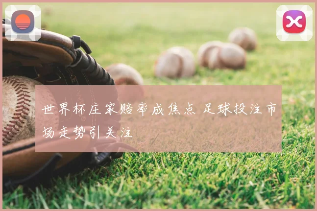 世界杯庄家赔率成焦点 足球投注市场走势引关注