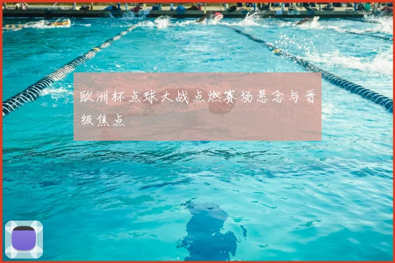 欧洲杯点球大战点燃赛场悬念与晋级焦点