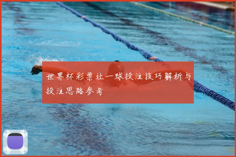 世界杯彩票让一球投注技巧解析与投注思路参考