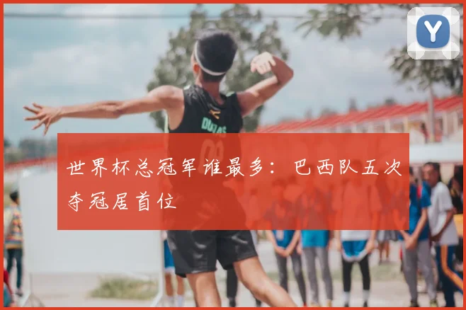 世界杯总冠军谁最多：巴西队五次夺冠居首位