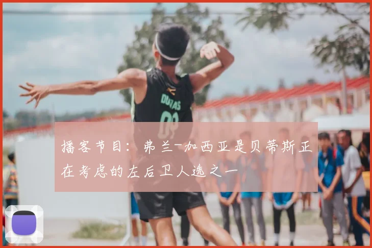播客节目:弗兰-加西亚是贝蒂斯正在考虑的左后卫人选之一