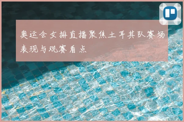 奥运会女排直播聚焦土耳其队赛场表现与观赛看点