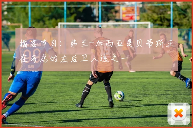 播客节目:弗兰-加西亚是贝蒂斯正在考虑的左后卫人选之一
