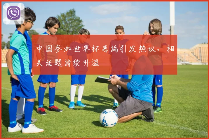 中国参加世界杯恶搞引发热议，相关话题持续升温